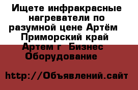 Ищете инфракрасные нагреватели по разумной цене Артём - Приморский край, Артем г. Бизнес » Оборудование   